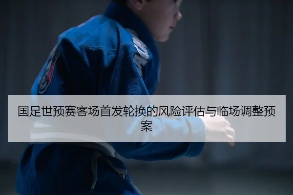 国足世预赛客场首发轮换的风险评估与临场调整预案