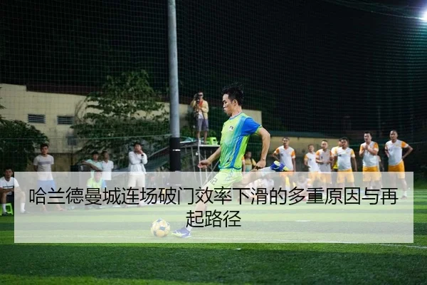 哈兰德曼城连场破门效率下滑的多重原因与再起路径